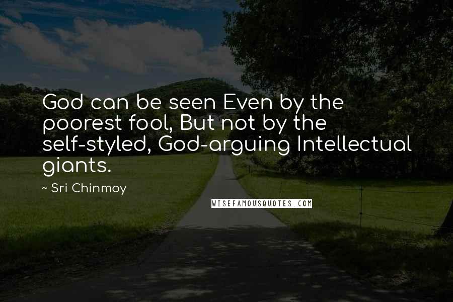 Sri Chinmoy Quotes: God can be seen Even by the poorest fool, But not by the self-styled, God-arguing Intellectual giants.