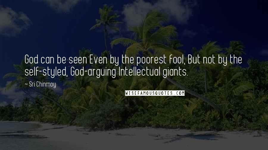 Sri Chinmoy Quotes: God can be seen Even by the poorest fool, But not by the self-styled, God-arguing Intellectual giants.