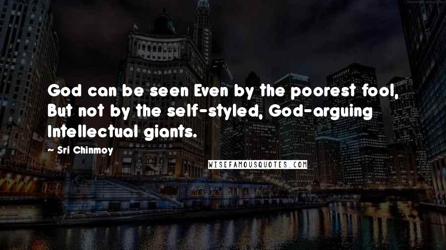 Sri Chinmoy Quotes: God can be seen Even by the poorest fool, But not by the self-styled, God-arguing Intellectual giants.