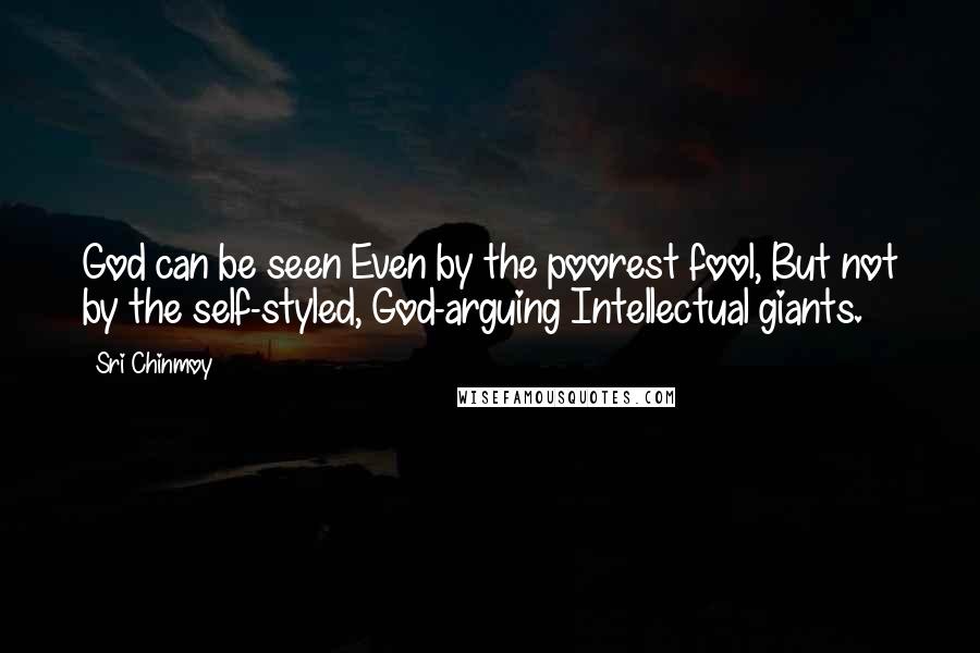 Sri Chinmoy Quotes: God can be seen Even by the poorest fool, But not by the self-styled, God-arguing Intellectual giants.