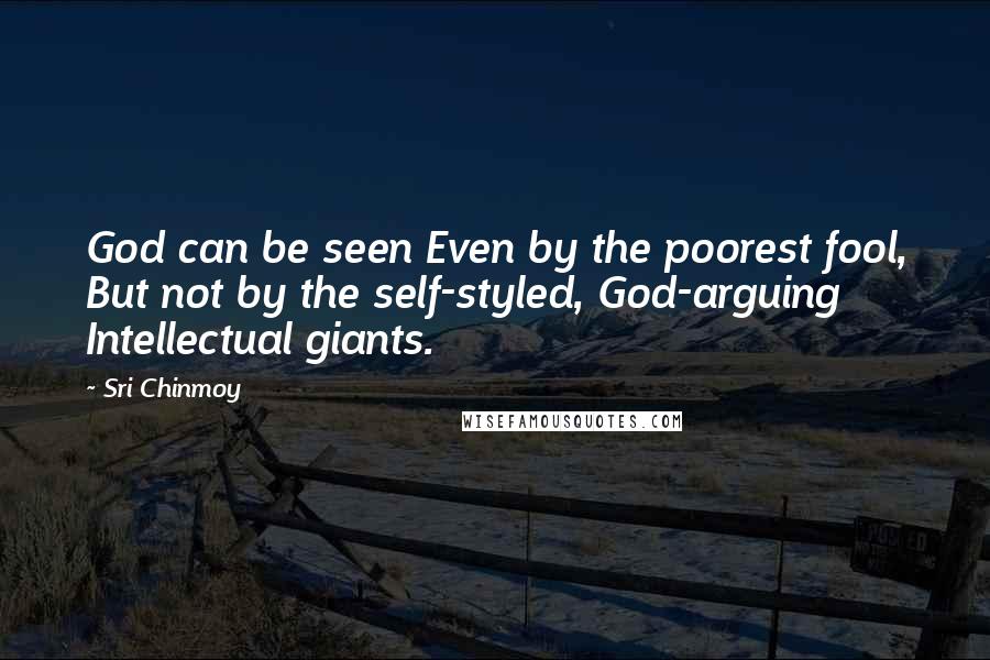 Sri Chinmoy Quotes: God can be seen Even by the poorest fool, But not by the self-styled, God-arguing Intellectual giants.