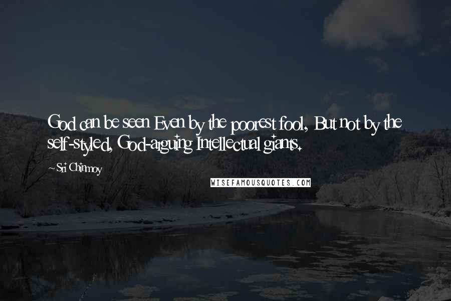 Sri Chinmoy Quotes: God can be seen Even by the poorest fool, But not by the self-styled, God-arguing Intellectual giants.