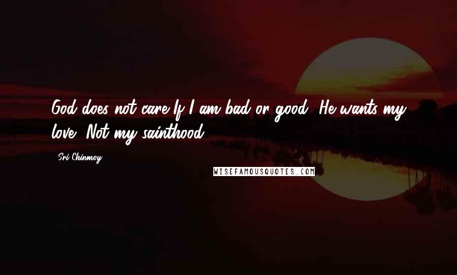 Sri Chinmoy Quotes: God does not care If I am bad or good- He wants my love, Not my sainthood.
