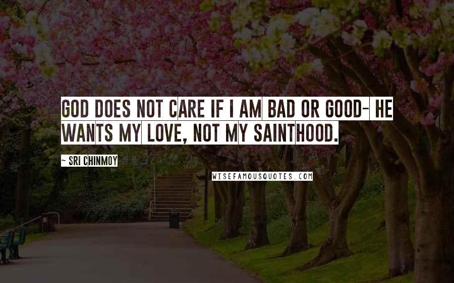 Sri Chinmoy Quotes: God does not care If I am bad or good- He wants my love, Not my sainthood.