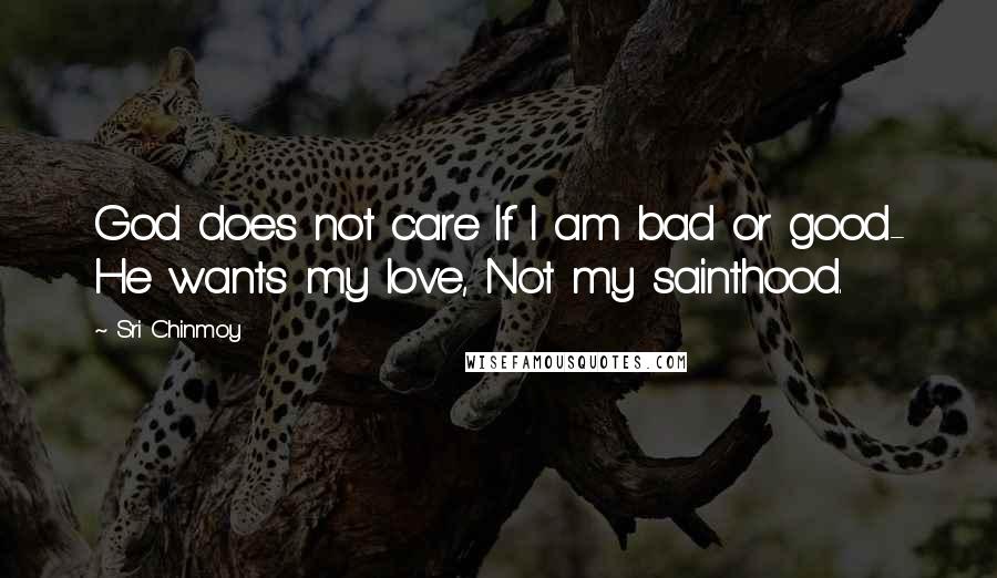 Sri Chinmoy Quotes: God does not care If I am bad or good- He wants my love, Not my sainthood.