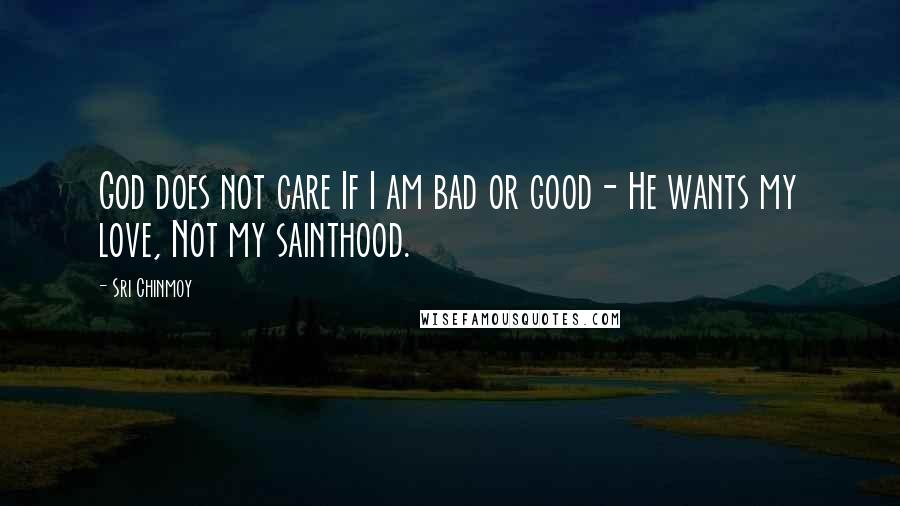 Sri Chinmoy Quotes: God does not care If I am bad or good- He wants my love, Not my sainthood.