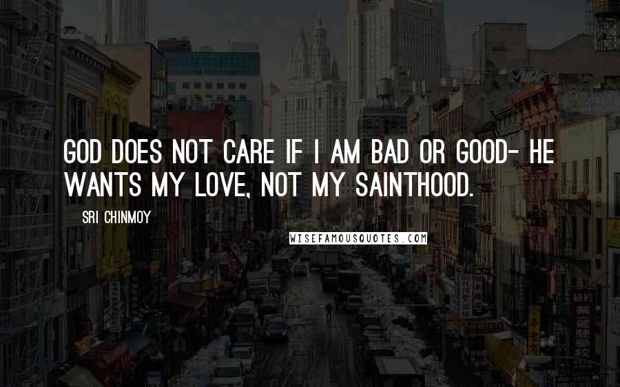 Sri Chinmoy Quotes: God does not care If I am bad or good- He wants my love, Not my sainthood.