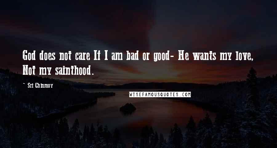 Sri Chinmoy Quotes: God does not care If I am bad or good- He wants my love, Not my sainthood.