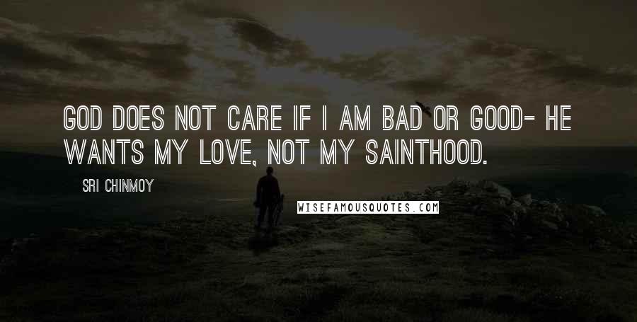 Sri Chinmoy Quotes: God does not care If I am bad or good- He wants my love, Not my sainthood.