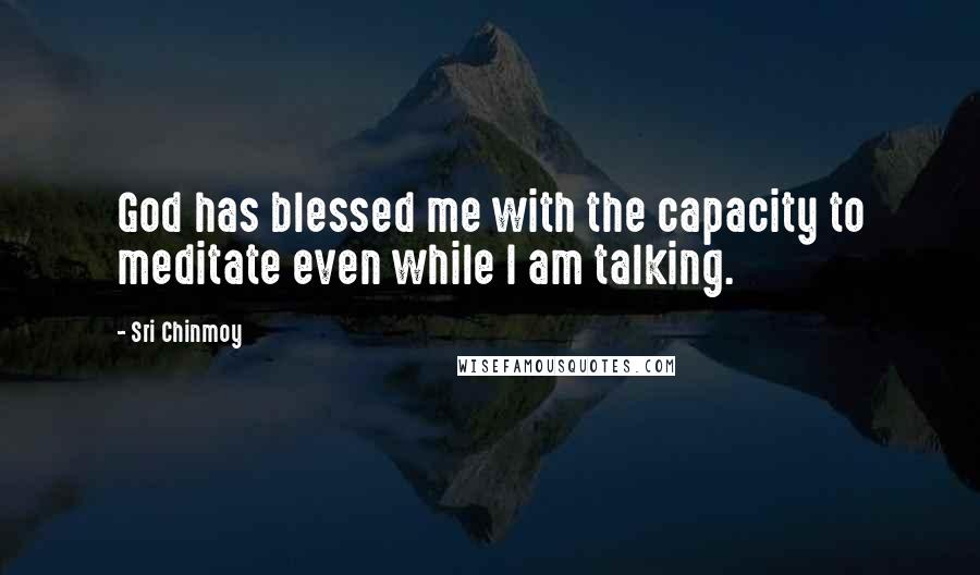 Sri Chinmoy Quotes: God has blessed me with the capacity to meditate even while I am talking.