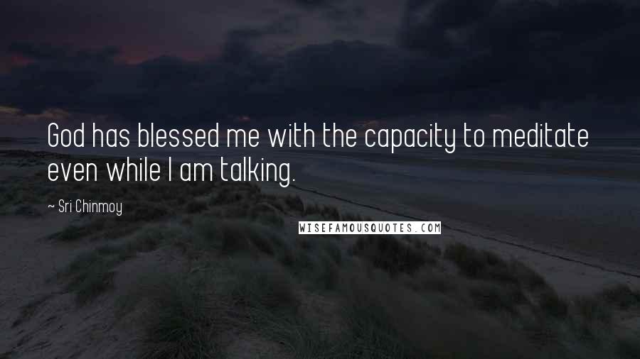 Sri Chinmoy Quotes: God has blessed me with the capacity to meditate even while I am talking.