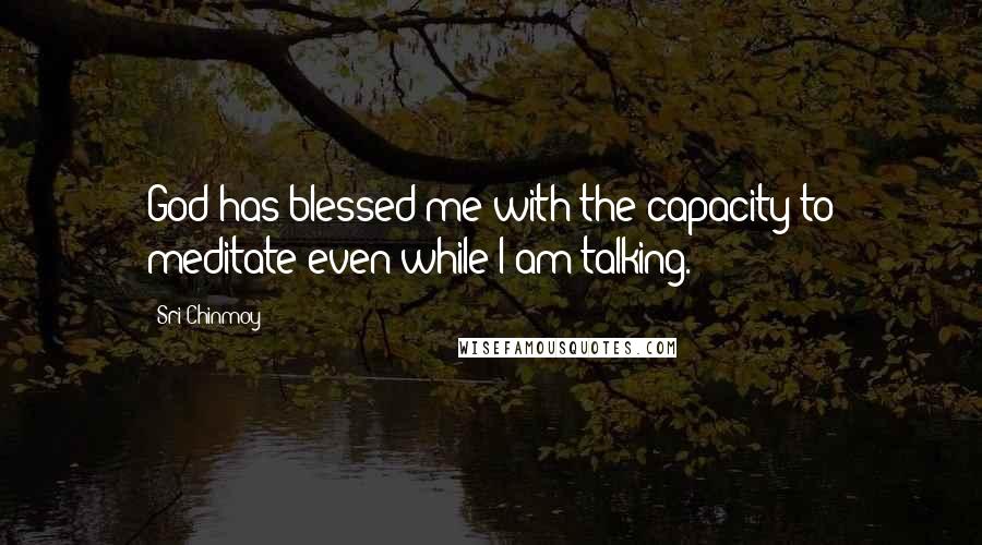 Sri Chinmoy Quotes: God has blessed me with the capacity to meditate even while I am talking.
