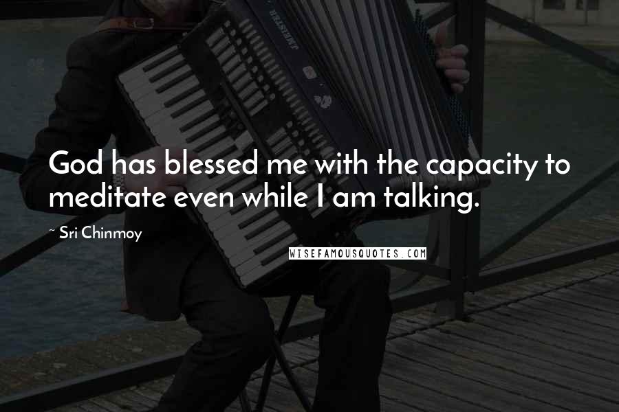 Sri Chinmoy Quotes: God has blessed me with the capacity to meditate even while I am talking.