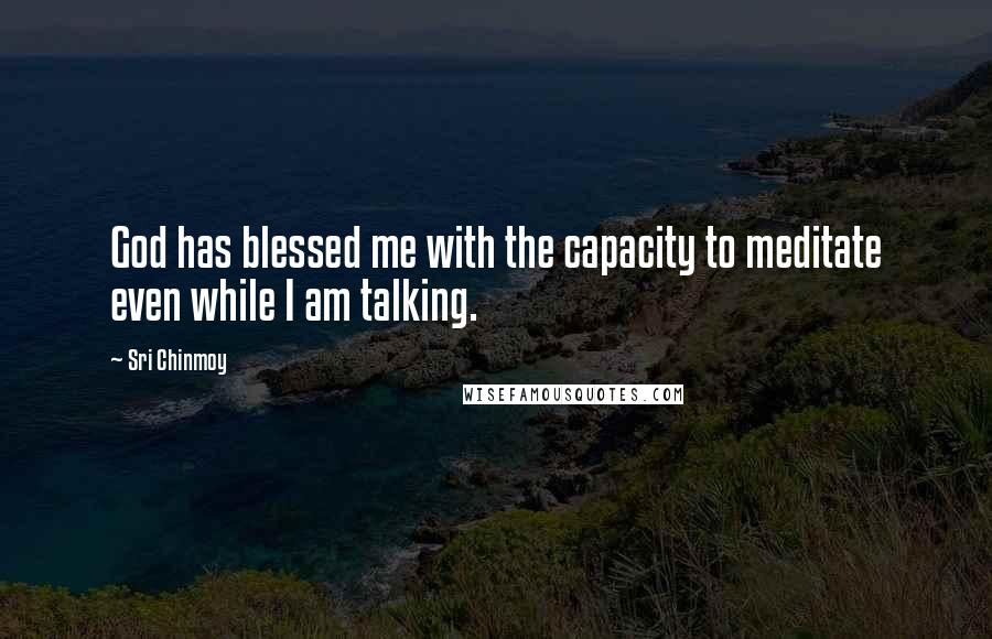 Sri Chinmoy Quotes: God has blessed me with the capacity to meditate even while I am talking.