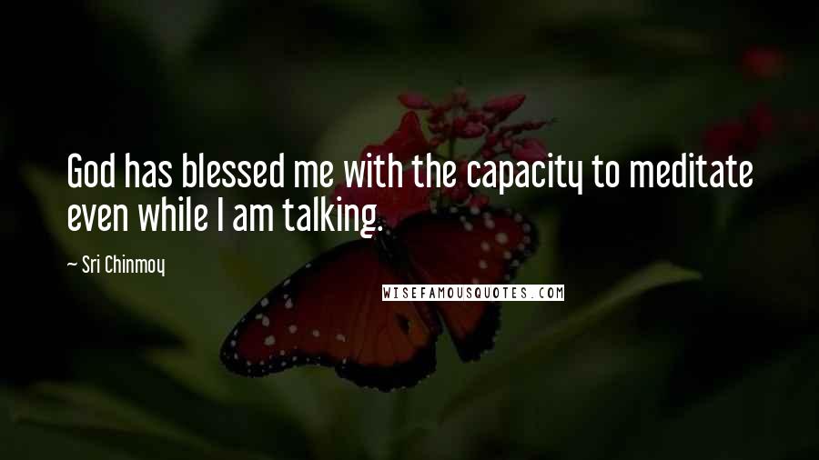Sri Chinmoy Quotes: God has blessed me with the capacity to meditate even while I am talking.