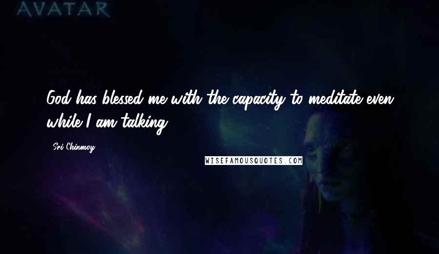 Sri Chinmoy Quotes: God has blessed me with the capacity to meditate even while I am talking.
