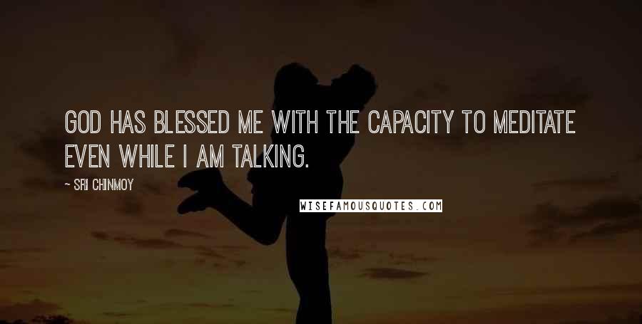 Sri Chinmoy Quotes: God has blessed me with the capacity to meditate even while I am talking.