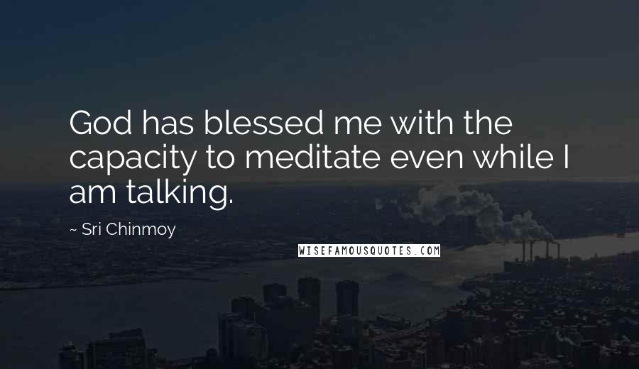 Sri Chinmoy Quotes: God has blessed me with the capacity to meditate even while I am talking.