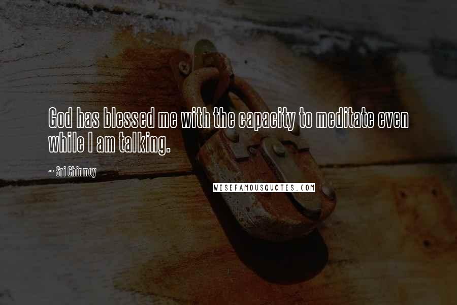 Sri Chinmoy Quotes: God has blessed me with the capacity to meditate even while I am talking.