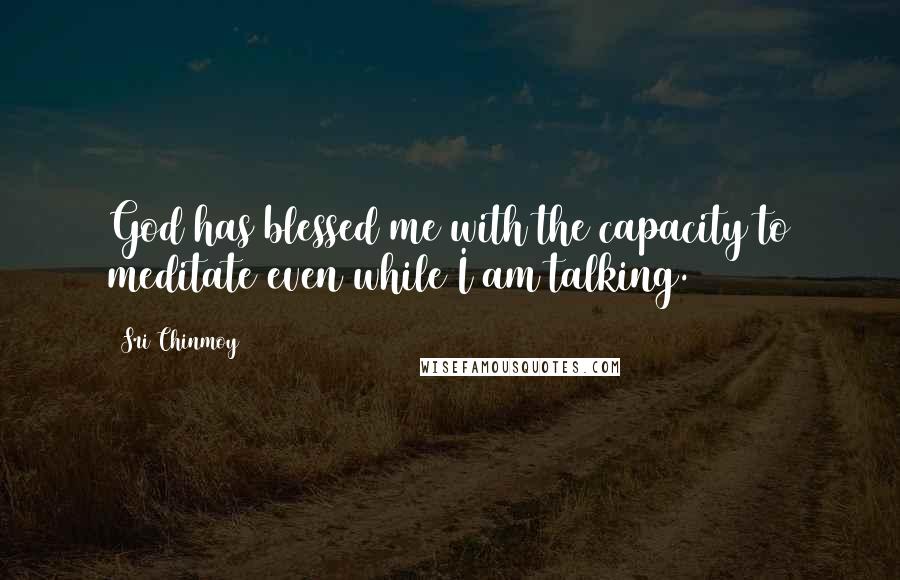 Sri Chinmoy Quotes: God has blessed me with the capacity to meditate even while I am talking.