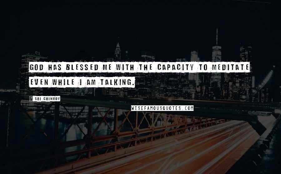Sri Chinmoy Quotes: God has blessed me with the capacity to meditate even while I am talking.
