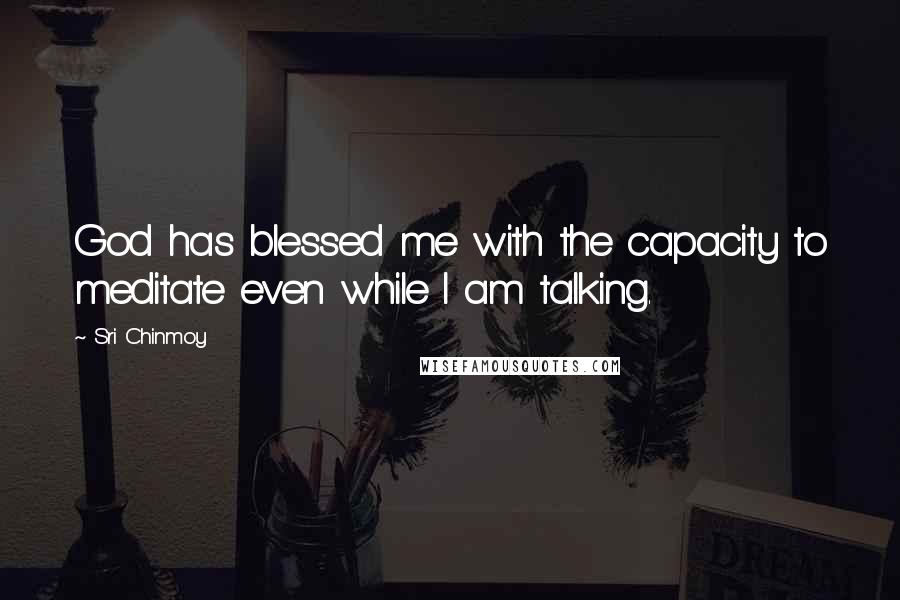 Sri Chinmoy Quotes: God has blessed me with the capacity to meditate even while I am talking.