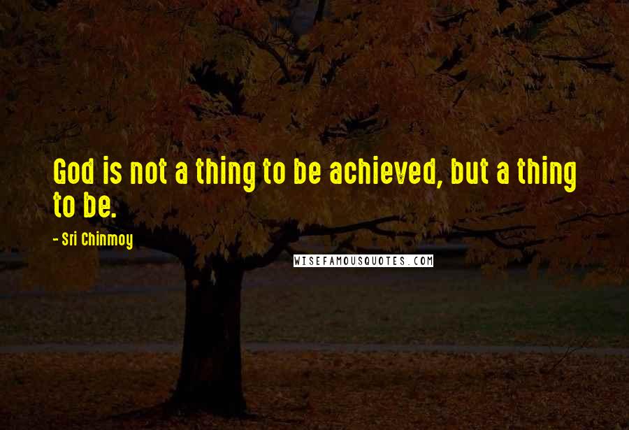 Sri Chinmoy Quotes: God is not a thing to be achieved, but a thing to be.