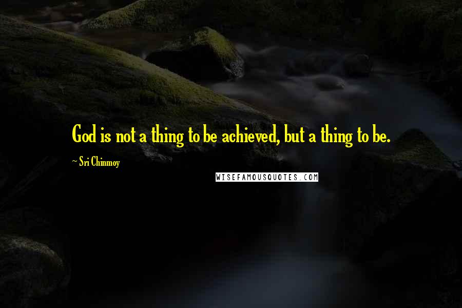 Sri Chinmoy Quotes: God is not a thing to be achieved, but a thing to be.