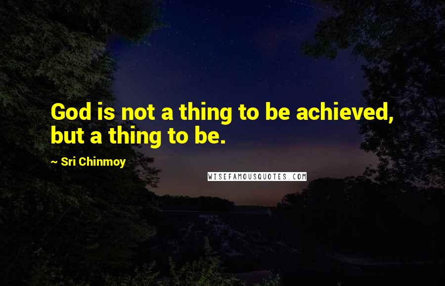 Sri Chinmoy Quotes: God is not a thing to be achieved, but a thing to be.