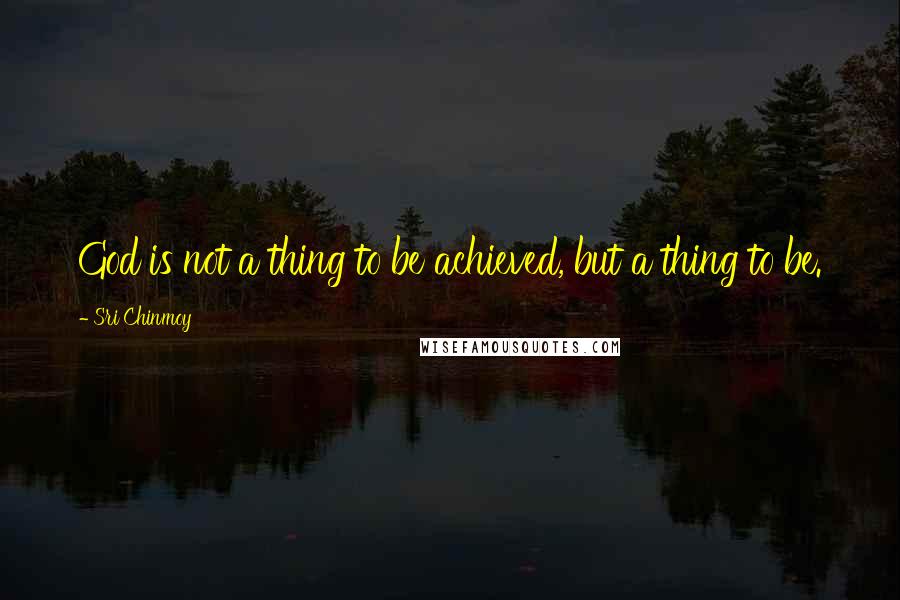 Sri Chinmoy Quotes: God is not a thing to be achieved, but a thing to be.