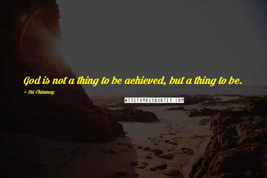 Sri Chinmoy Quotes: God is not a thing to be achieved, but a thing to be.