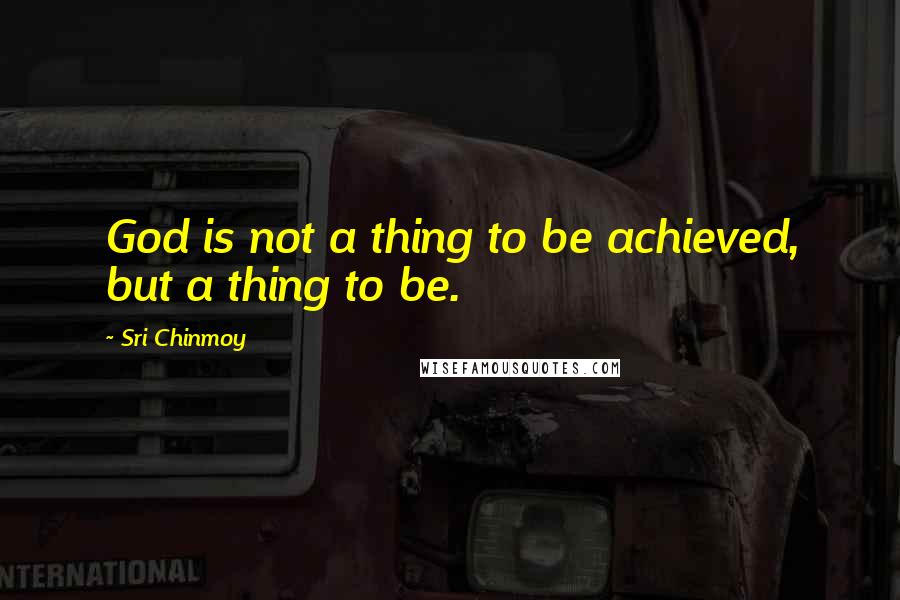 Sri Chinmoy Quotes: God is not a thing to be achieved, but a thing to be.