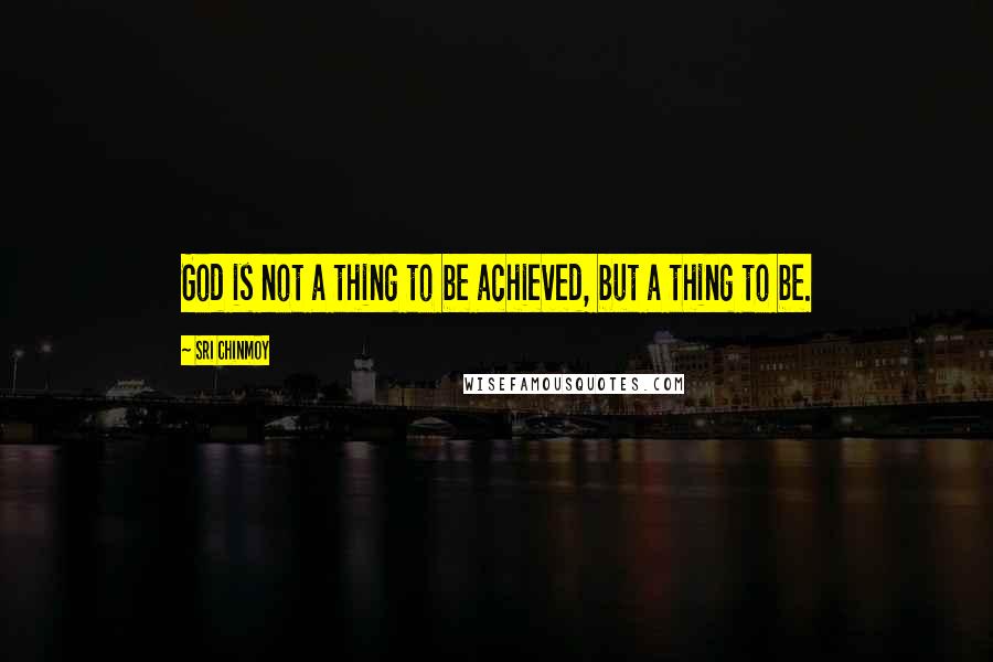 Sri Chinmoy Quotes: God is not a thing to be achieved, but a thing to be.