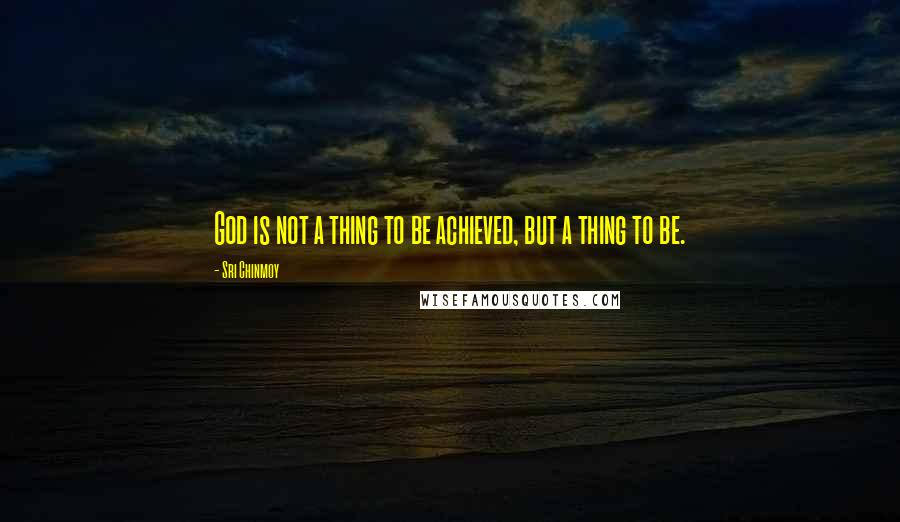 Sri Chinmoy Quotes: God is not a thing to be achieved, but a thing to be.