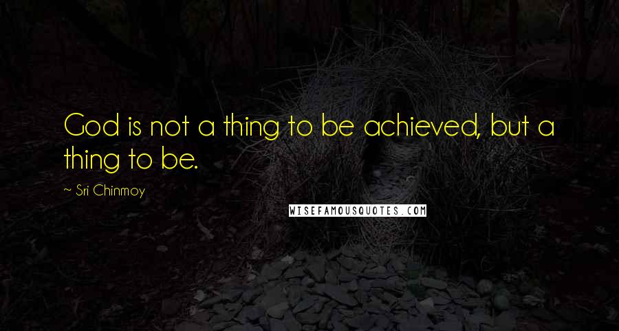 Sri Chinmoy Quotes: God is not a thing to be achieved, but a thing to be.