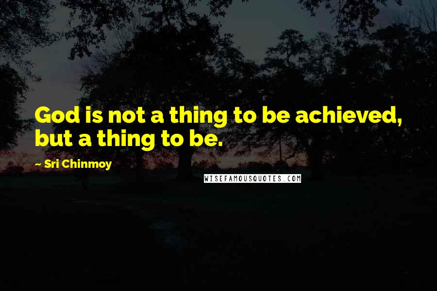 Sri Chinmoy Quotes: God is not a thing to be achieved, but a thing to be.