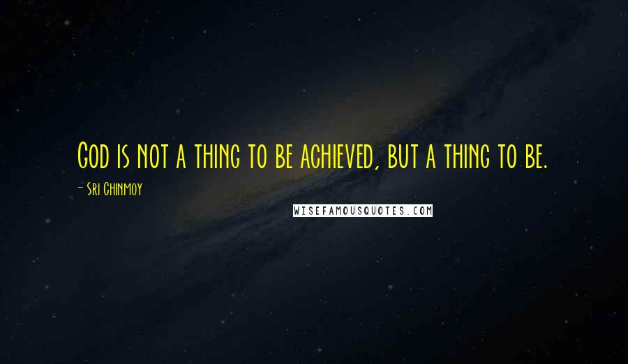 Sri Chinmoy Quotes: God is not a thing to be achieved, but a thing to be.