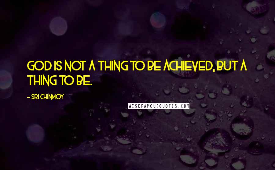 Sri Chinmoy Quotes: God is not a thing to be achieved, but a thing to be.