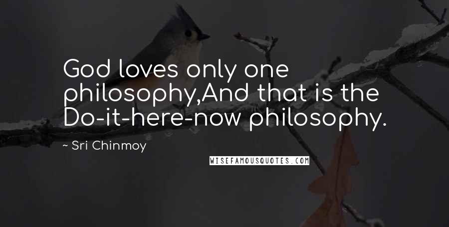 Sri Chinmoy Quotes: God loves only one philosophy,And that is the Do-it-here-now philosophy.