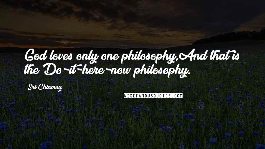 Sri Chinmoy Quotes: God loves only one philosophy,And that is the Do-it-here-now philosophy.