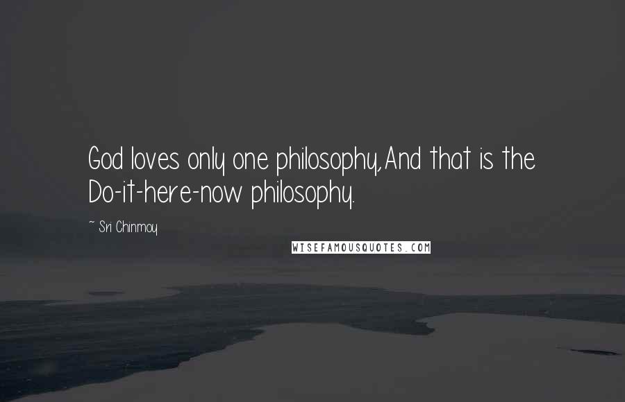 Sri Chinmoy Quotes: God loves only one philosophy,And that is the Do-it-here-now philosophy.