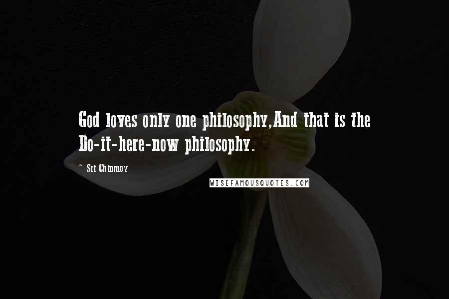 Sri Chinmoy Quotes: God loves only one philosophy,And that is the Do-it-here-now philosophy.