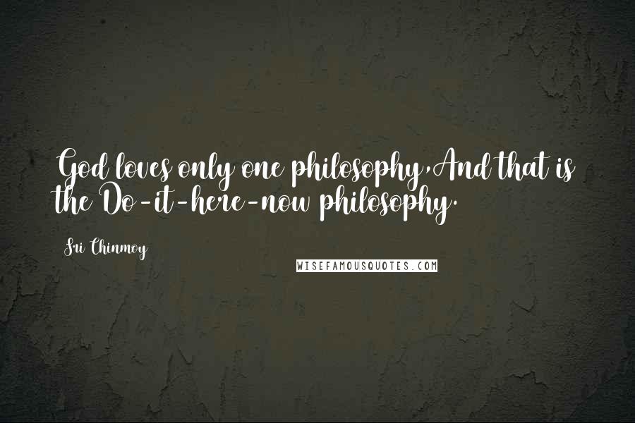 Sri Chinmoy Quotes: God loves only one philosophy,And that is the Do-it-here-now philosophy.
