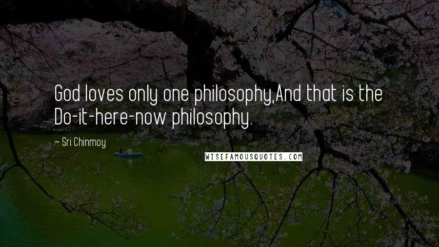 Sri Chinmoy Quotes: God loves only one philosophy,And that is the Do-it-here-now philosophy.