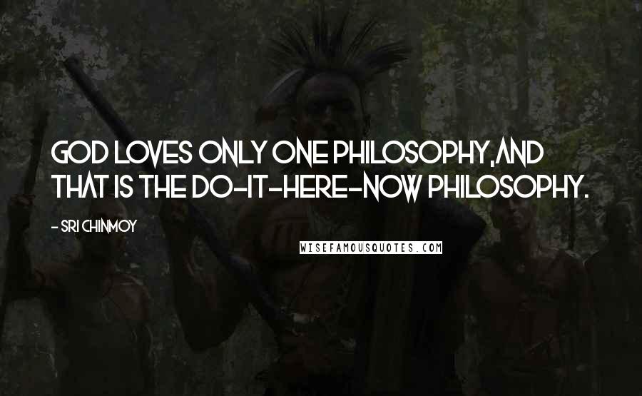 Sri Chinmoy Quotes: God loves only one philosophy,And that is the Do-it-here-now philosophy.