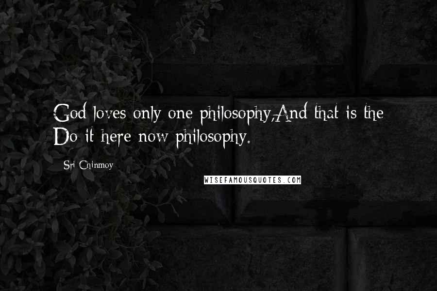 Sri Chinmoy Quotes: God loves only one philosophy,And that is the Do-it-here-now philosophy.