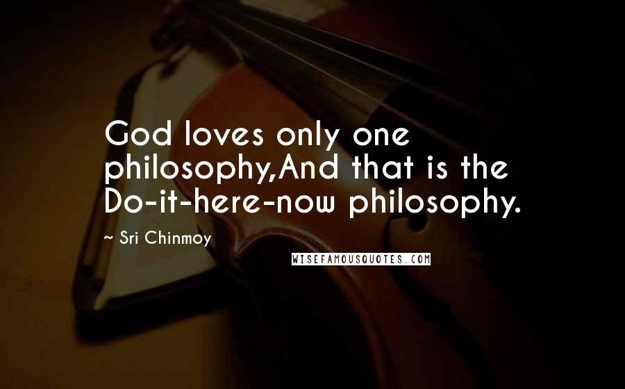Sri Chinmoy Quotes: God loves only one philosophy,And that is the Do-it-here-now philosophy.