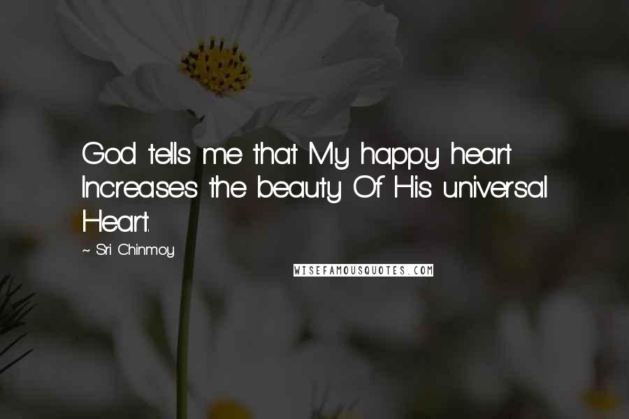 Sri Chinmoy Quotes: God tells me that My happy heart Increases the beauty Of His universal Heart.