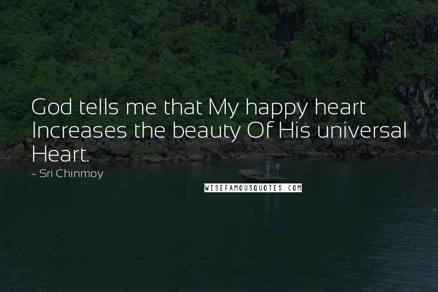 Sri Chinmoy Quotes: God tells me that My happy heart Increases the beauty Of His universal Heart.