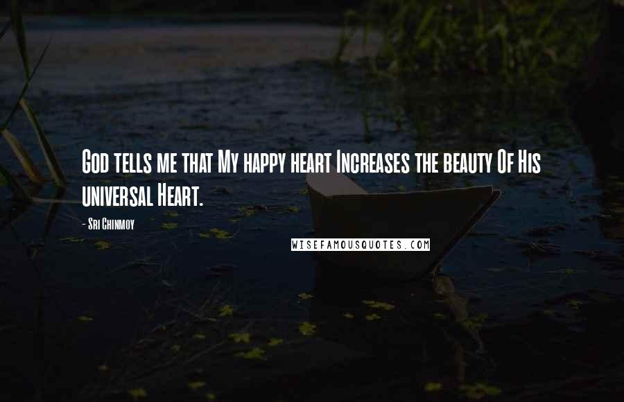 Sri Chinmoy Quotes: God tells me that My happy heart Increases the beauty Of His universal Heart.